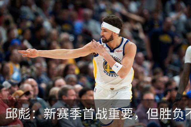 邱彪：新赛季首战重要，但胜负不应过于焦虑